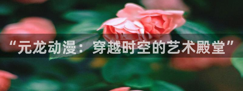 樱花动漫官网imomoe暗牧网：“元龙动漫：穿越时空的艺术殿堂”